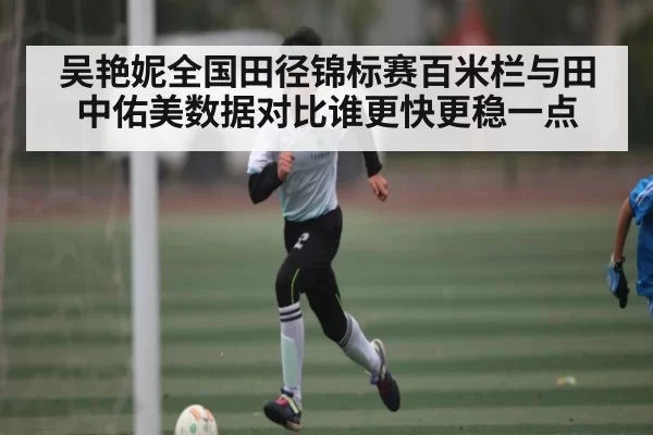 吴艳妮全国田径锦标赛百米栏与田中佑美数据对比谁更快更稳一点